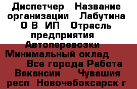 Диспетчер › Название организации ­ Лабутина О.В, ИП › Отрасль предприятия ­ Автоперевозки › Минимальный оклад ­ 20 000 - Все города Работа » Вакансии   . Чувашия респ.,Новочебоксарск г.